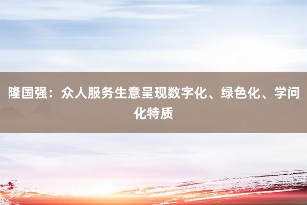 隆国强：众人服务生意呈现数字化、绿色化、学问化特质