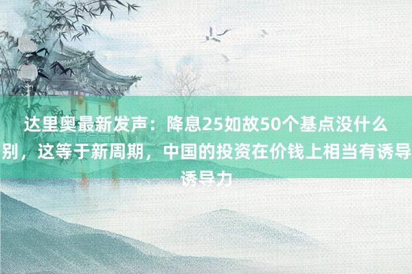 达里奥最新发声：降息25如故50个基点没什么差别，这等于新周期，中国的投资在价钱上相当有诱导力