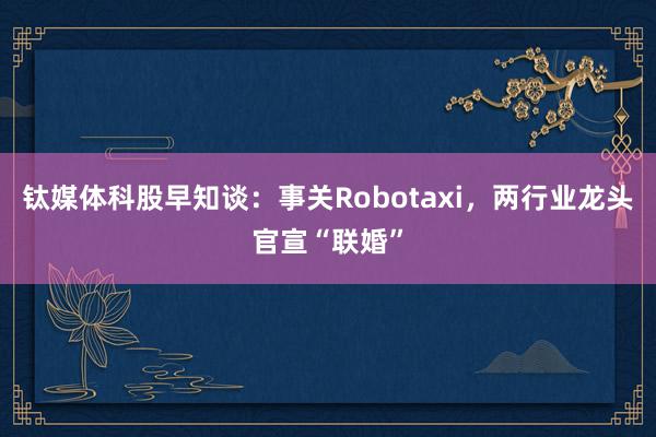 钛媒体科股早知谈：事关Robotaxi，两行业龙头官宣“联婚”