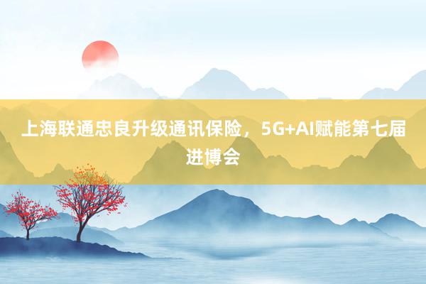 上海联通忠良升级通讯保险，5G+AI赋能第七届进博会